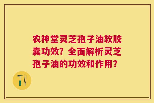农神堂灵芝孢子油软胶囊功效？全面解析灵芝孢子油的功效和作用？