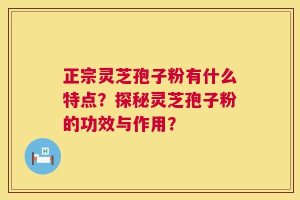 正宗灵芝孢子粉有什么特点?探秘灵芝孢子粉的功效与作用? 正宗灵芝孢子粉有什么特点?探秘灵芝孢子粉的功效与作用?