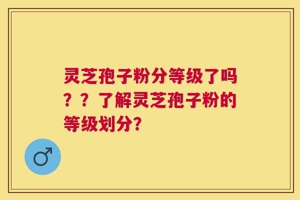 灵芝孢子粉分等级了吗？？了解灵芝孢子粉的等级划分？