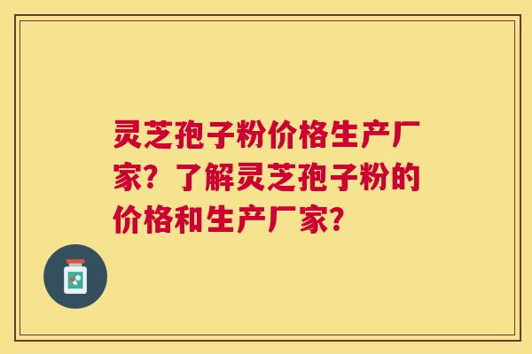 灵芝孢子粉价格生产厂家？了解灵芝孢子粉的价格和生产厂家？