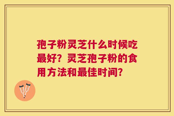 孢子粉灵芝什么时候吃好?灵芝孢子粉的食用方法和佳时间? 孢子粉灵芝什么时候吃好?灵芝孢子粉的食用方法和佳时间?