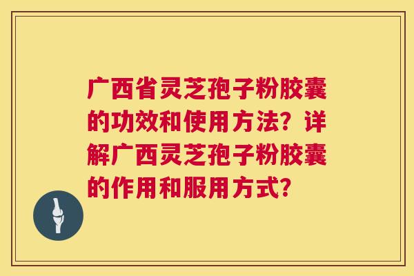广西省灵芝孢子粉胶囊的功效和使用方法？详解广西灵芝孢子粉胶囊的作用和服用方式？
