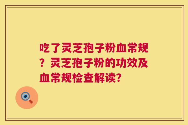 吃了灵芝孢子粉常规?灵芝孢子粉的功效及常规检查解读? 吃了灵芝孢子粉常规?灵芝孢子粉的功效及常规检查解读?