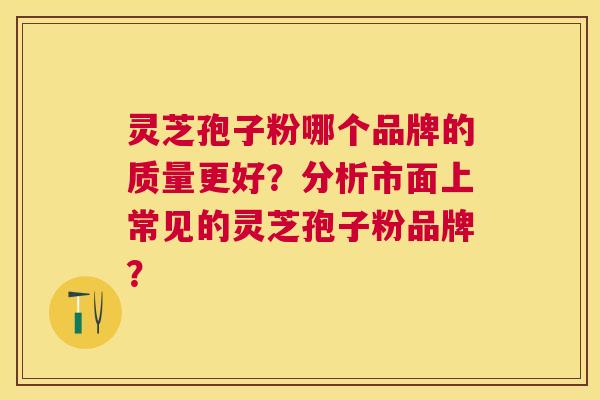 灵芝孢子粉哪个品牌的质量更好？分析市面上常见的灵芝孢子粉品牌？