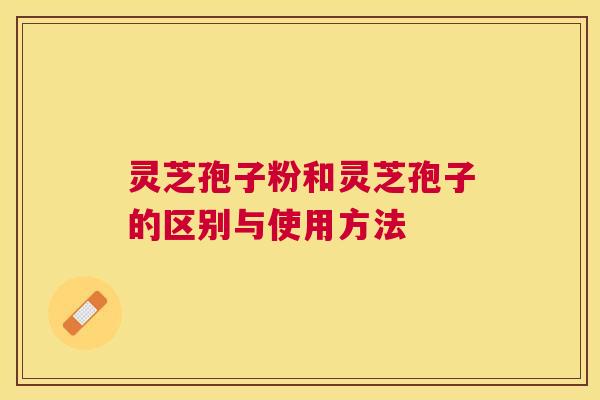 灵芝孢子粉和灵芝孢子的区别与使用方法