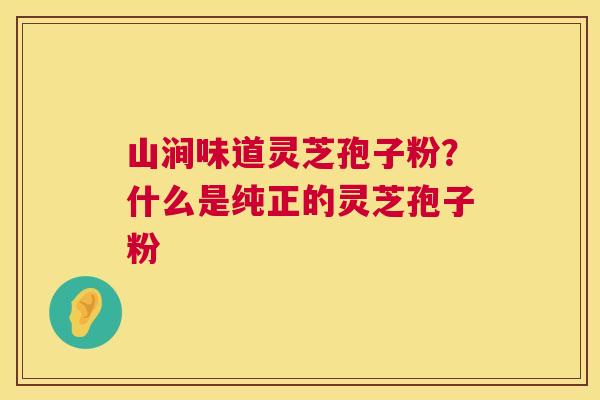 山涧味道灵芝孢子粉？什么是纯正的灵芝孢子粉