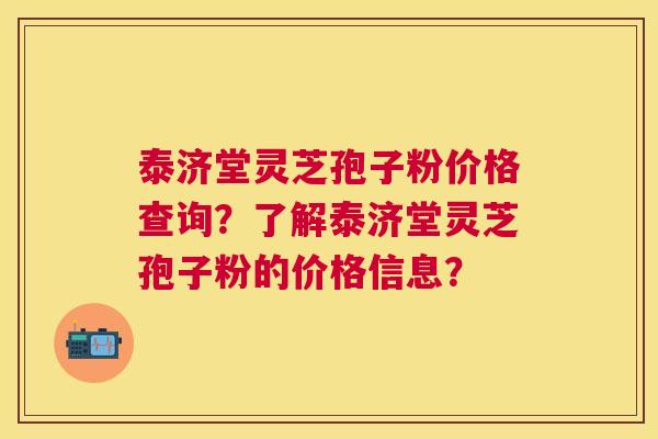 泰济堂灵芝孢子粉价格查询？了解泰济堂灵芝孢子粉的价格信息？