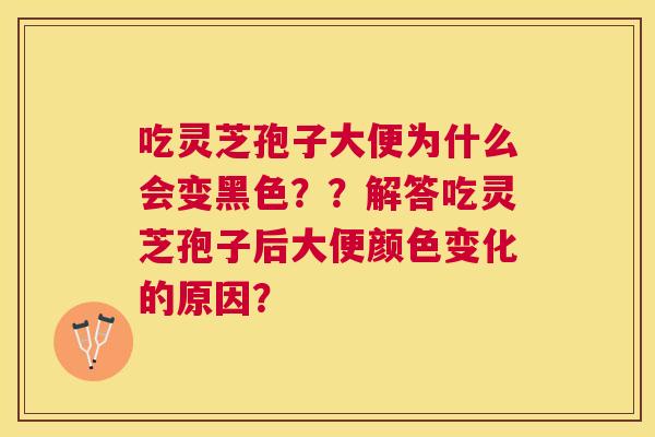 吃灵芝孢子大便为什么会变黑色？？解答吃灵芝孢子后大便颜色变化的原因？