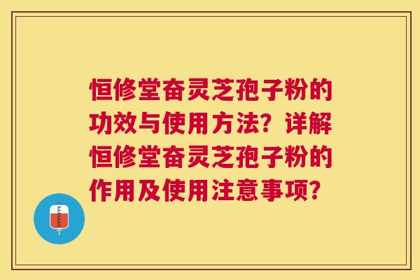 恒修堂奋灵芝孢子粉的功效与使用方法?详解恒修堂奋灵芝孢子粉的作用及使用注意事项? 恒修堂奋灵芝孢子粉的功效与使用方法?详解恒修堂奋灵芝孢子粉的作用及使用注意事项?