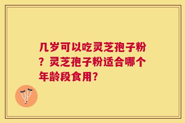 几岁可以吃灵芝孢子粉？灵芝孢子粉适合哪个年龄段食用？