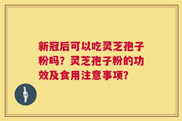 新冠后可以吃灵芝孢子粉吗？灵芝孢子粉的功效及食用注意事项？