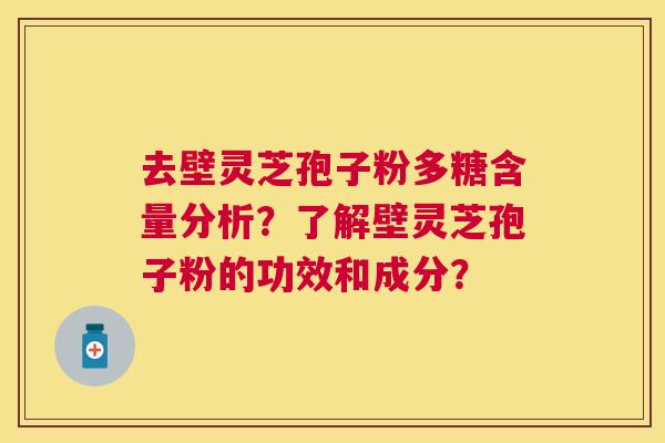 去壁灵芝孢子粉多糖含量分析？了解壁灵芝孢子粉的功效和成分？