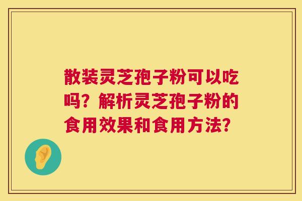 散装灵芝孢子粉可以吃吗？解析灵芝孢子粉的食用效果和食用方法？