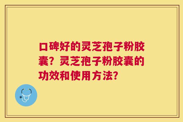 口碑好的灵芝孢子粉胶囊？灵芝孢子粉胶囊的功效和使用方法？