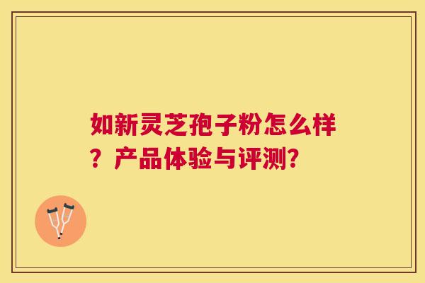 如新灵芝孢子粉怎么样?产品体验与评测? 如新灵芝孢子粉怎么样?产品体验与评测?