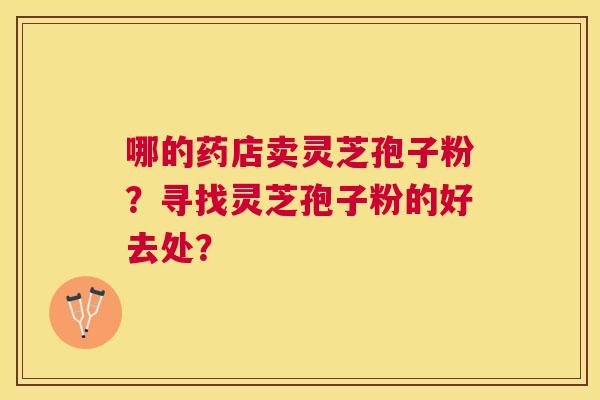 哪的药店卖灵芝孢子粉?寻找灵芝孢子粉的好去处? 哪的药店卖灵芝孢子粉?寻找灵芝孢子粉的好去处?