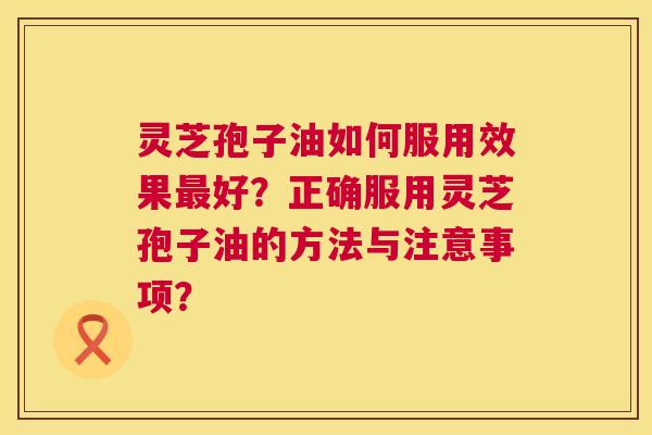 灵芝孢子油如何服用效果好?正确服用灵芝孢子油的方法与注意事项? 灵芝孢子油如何服用效果好?正确服用灵芝孢子油的方法与注意事项?