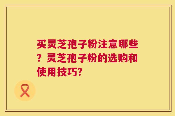 买灵芝孢子粉注意哪些？灵芝孢子粉的选购和使用技巧？