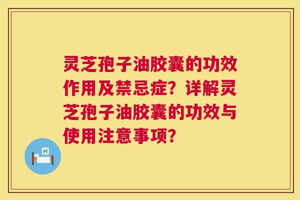 灵芝孢子油胶囊的功效作用及禁忌症？详解灵芝孢子油胶囊的功效与使用注意事项？