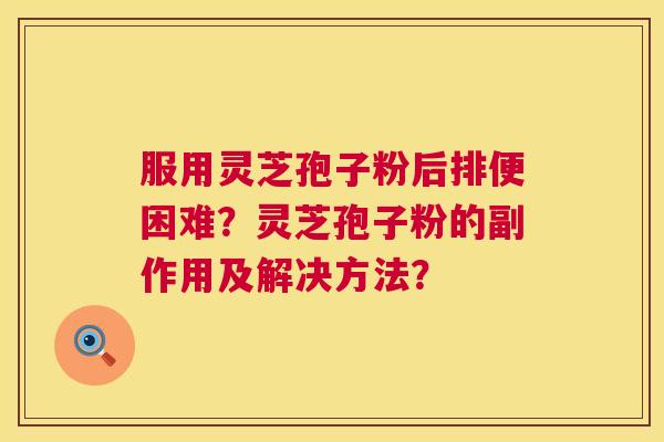 服用灵芝孢子粉后排便困难？灵芝孢子粉的副作用及解决方法？