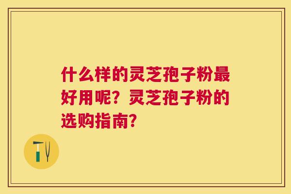 什么样的灵芝孢子粉好用呢?灵芝孢子粉的选购指南? 什么样的灵芝孢子粉好用呢?灵芝孢子粉的选购指南?