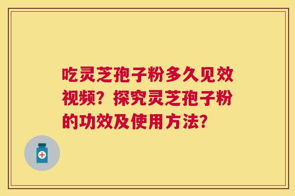 吃灵芝孢子粉多久见效视频？探究灵芝孢子粉的功效及使用方法？