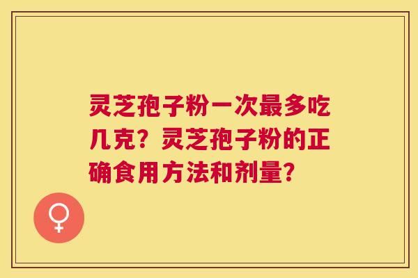 灵芝孢子粉一次多吃几克?灵芝孢子粉的正确食用方法和剂量? 灵芝孢子粉一次多吃几克?灵芝孢子粉的正确食用方法和剂量?