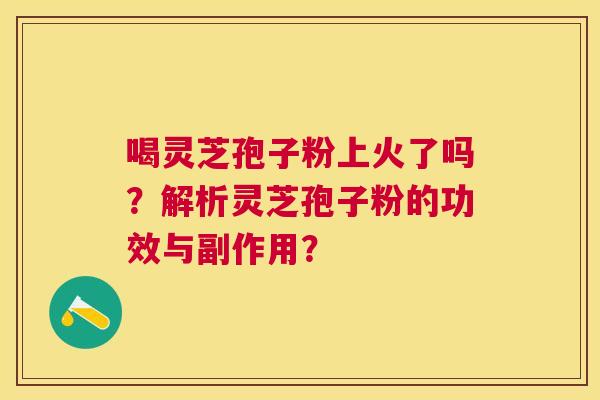 喝灵芝孢子粉上火了吗?解析灵芝孢子粉的功效与副作用? 喝灵芝孢子粉上火了吗?解析灵芝孢子粉的功效与副作用?