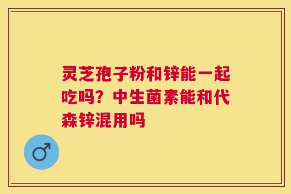 灵芝孢子粉和锌能一起吃吗？中生菌素能和代森锌混用吗
