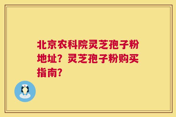 北京农科院灵芝孢子粉地址?灵芝孢子粉购买指南? 北京农科院灵芝孢子粉地址?灵芝孢子粉购买指南?