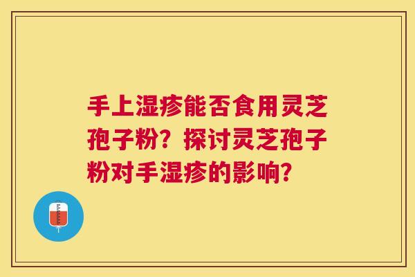 手上能否食用灵芝孢子粉?探讨灵芝孢子粉对手的影响? 手上能否食用灵芝孢子粉?探讨灵芝孢子粉对手的影响?