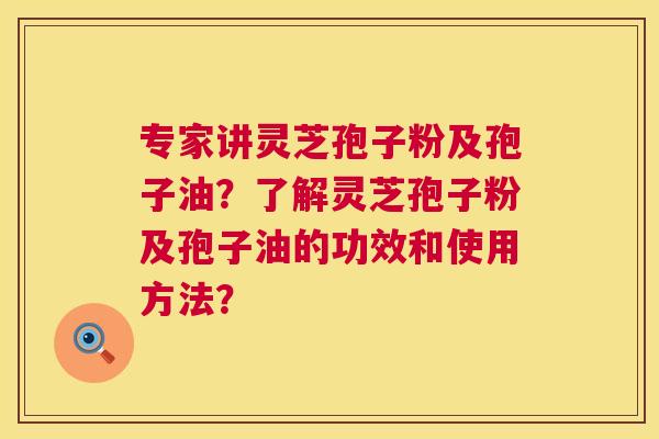 专家讲灵芝孢子粉及孢子油？了解灵芝孢子粉及孢子油的功效和使用方法？