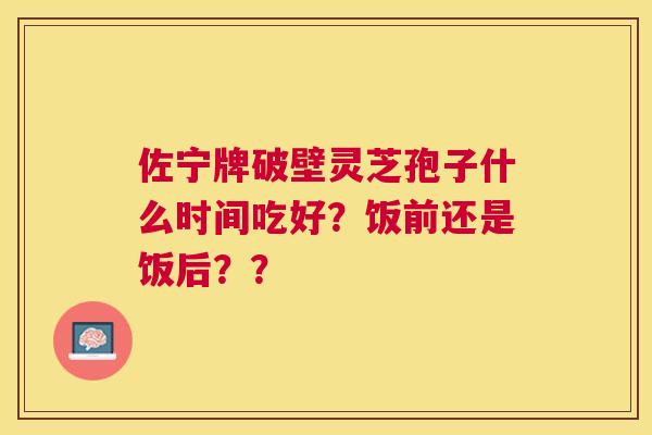 佐宁牌破壁灵芝孢子什么时间吃好？饭前还是饭后？？