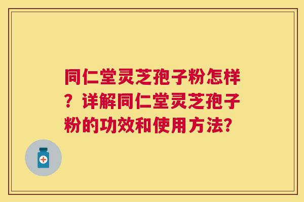 同仁堂灵芝孢子粉怎样?详解同仁堂灵芝孢子粉的功效和使用方法? 同仁堂灵芝孢子粉怎样?详解同仁堂灵芝孢子粉的功效和使用方法?