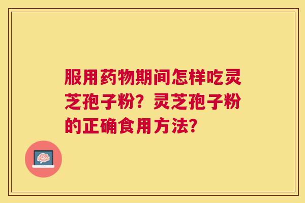 服用期间怎样吃灵芝孢子粉？灵芝孢子粉的正确食用方法？