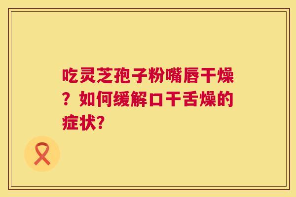 吃灵芝孢子粉嘴唇干燥？如何缓解口干舌燥的症状？