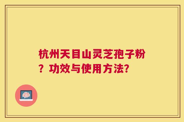 杭州天目山灵芝孢子粉？功效与使用方法？