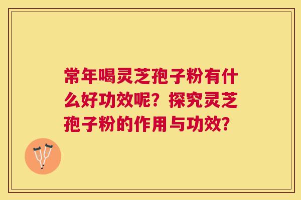 常年喝灵芝孢子粉有什么好功效呢?探究灵芝孢子粉的作用与功效? 常年喝灵芝孢子粉有什么好功效呢?探究灵芝孢子粉的作用与功效?