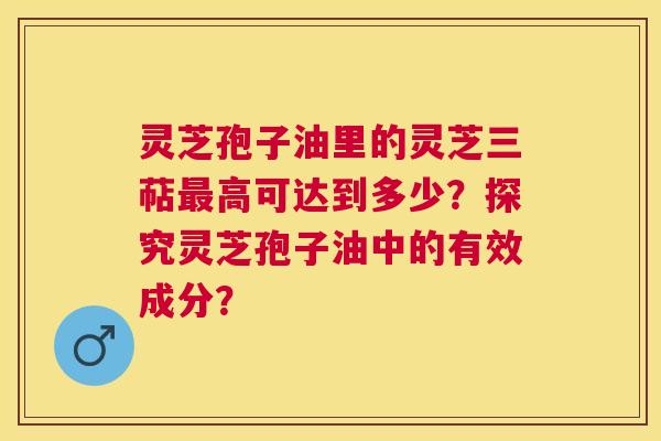 灵芝孢子油里的灵芝三萜高可达到多少?探究灵芝孢子油中的有效成分? 灵芝孢子油里的灵芝三萜高可达到多少?探究灵芝孢子油中的有效成分?