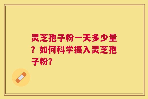 灵芝孢子粉一天多少量?如何科学摄入灵芝孢子粉? 灵芝孢子粉一天多少量?如何科学摄入灵芝孢子粉?