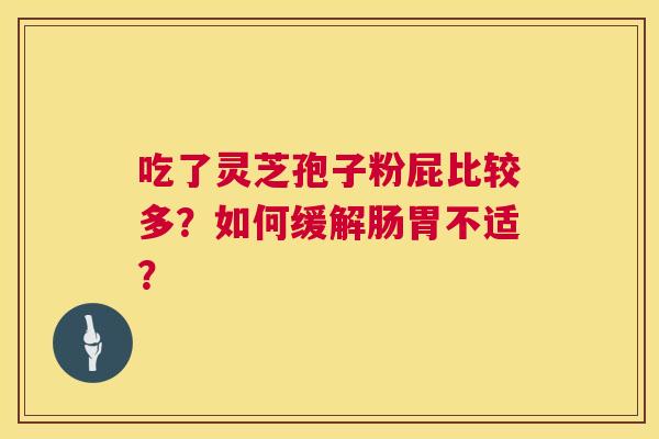 吃了灵芝孢子粉屁比较多?如何缓解肠胃不适? 吃了灵芝孢子粉屁比较多?如何缓解肠胃不适?