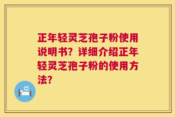 正年轻灵芝孢子粉使用说明书？详细介绍正年轻灵芝孢子粉的使用方法？