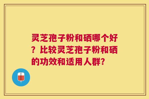 灵芝孢子粉和硒哪个好？比较灵芝孢子粉和硒的功效和适用人群？