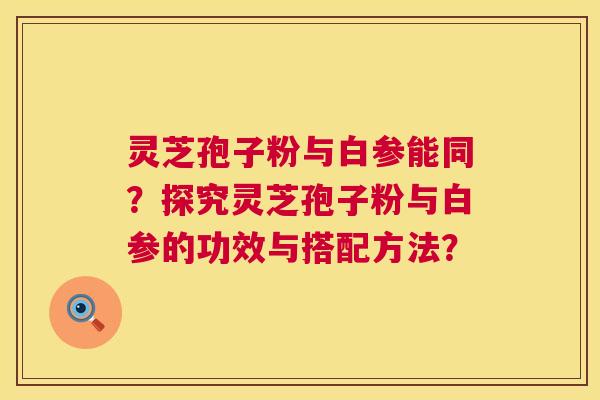 灵芝孢子粉与白参能同？探究灵芝孢子粉与白参的功效与搭配方法？