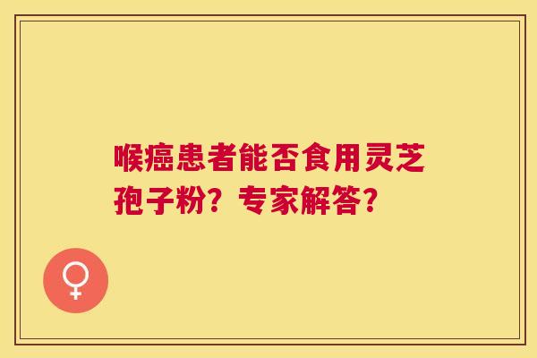 喉患者能否食用灵芝孢子粉？专家解答？
