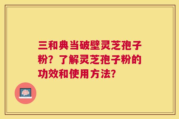 三和典当破壁灵芝孢子粉?了解灵芝孢子粉的功效和使用方法? 三和典当破壁灵芝孢子粉?了解灵芝孢子粉的功效和使用方法?