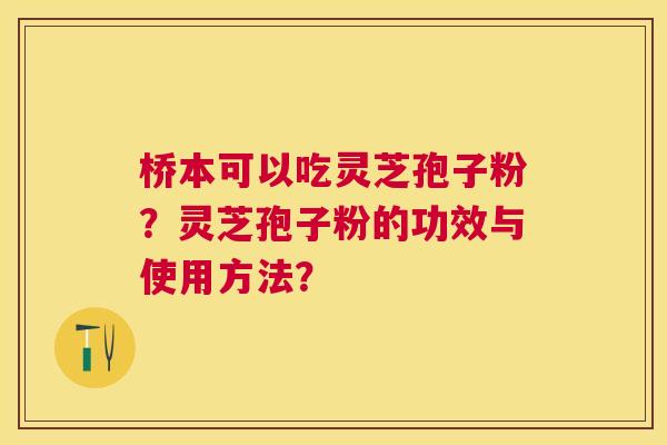 桥本可以吃灵芝孢子粉？灵芝孢子粉的功效与使用方法？