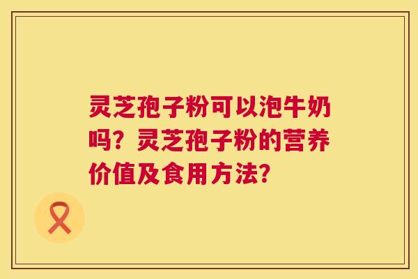 灵芝孢子粉可以泡牛奶吗?灵芝孢子粉的营养价值及食用方法? 灵芝孢子粉可以泡牛奶吗?灵芝孢子粉的营养价值及食用方法?