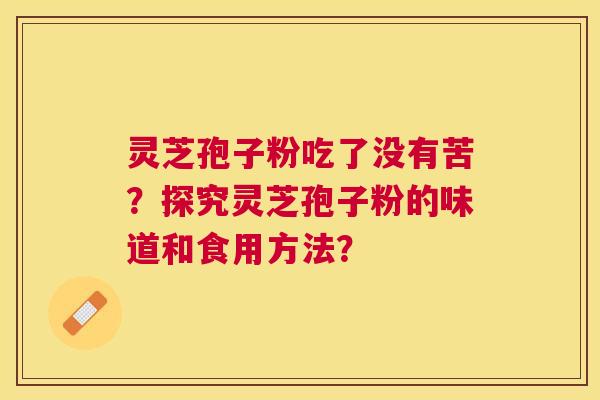 灵芝孢子粉吃了没有苦?探究灵芝孢子粉的味道和食用方法? 灵芝孢子粉吃了没有苦?探究灵芝孢子粉的味道和食用方法?