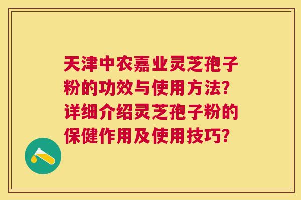 天津中农嘉业灵芝孢子粉的功效与使用方法？详细介绍灵芝孢子粉的保健作用及使用技巧？